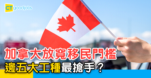 【自我增值】加拿大放寬移民門檻 五大渴求工種逐個睇