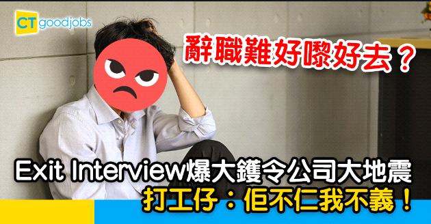 【離職面試】Exit Interview爆大鑊令公司大地震  打工仔︰佢不仁我不義！
