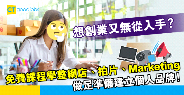 【自我增值】想創業又唔知點開始？免費課程學整網店、拍片、市場營銷