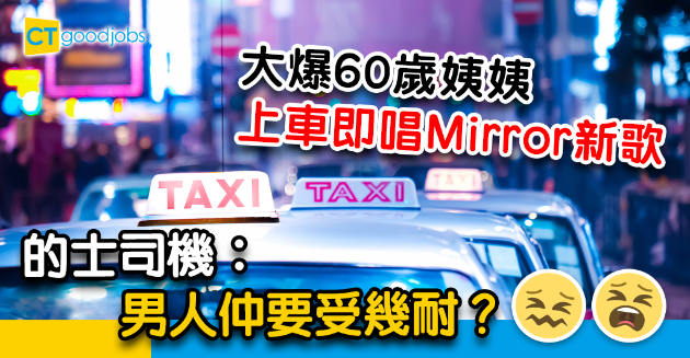 【行業辛酸】大爆60歲姨姨上車唱Mirror新歌  的士司機︰男人仲要受幾耐？ 